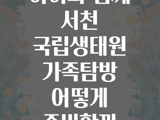 아이와 함께 서천 국립생태원 가족탐방 어떻게 준비할까