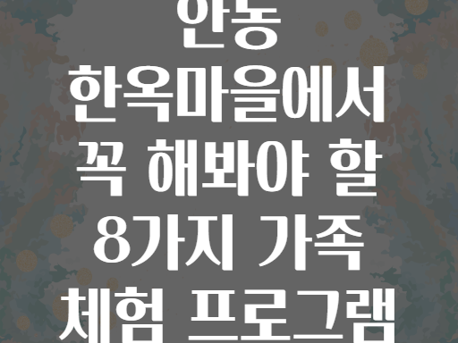 안동 한옥마을에서 꼭 해봐야 할 8가지 가족 체험 프로그램