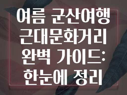 여름 군산여행 근대문화거리 완벽 가이드: 한눈에 정리