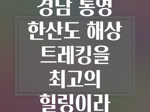 왜 경험자들이 경남 통영 한산도 해상 트레킹을 최고의 힐링이라 부를까?