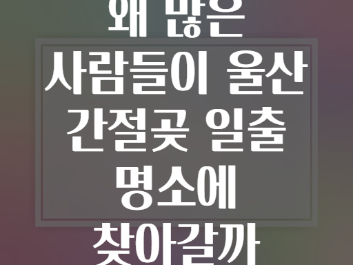 왜 많은 사람들이 울산 간절곶 일출 명소에 찾아갈까