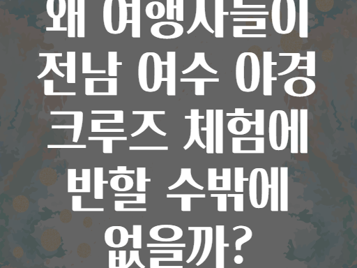 왜 여행자들이 전남 여수 야경 크루즈 체험에 반할 수밖에 없을까?