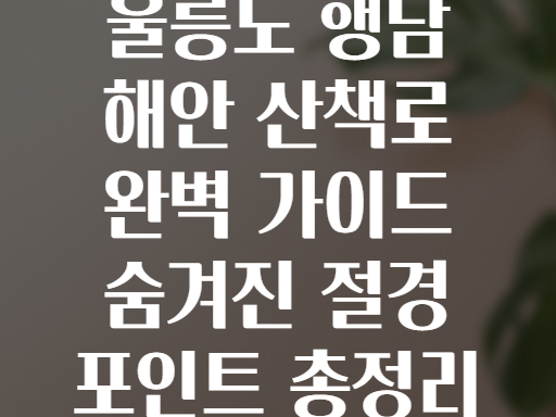 울릉도 행남 해안 산책로 완벽 가이드 숨겨진 절경 포인트 총정리