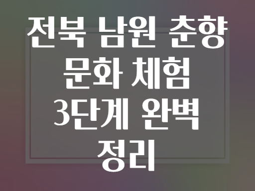 전북 남원 춘향 문화 체험 3단계 완벽 정리