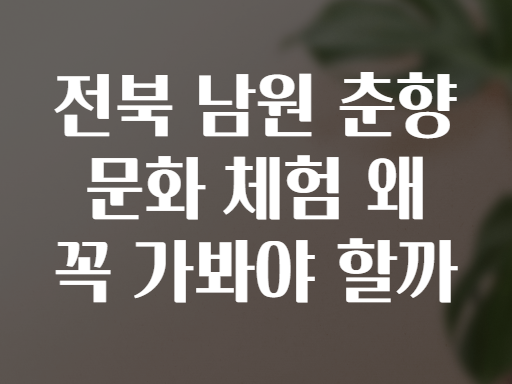 전북 남원 춘향 문화 체험 왜 꼭 가봐야 할까