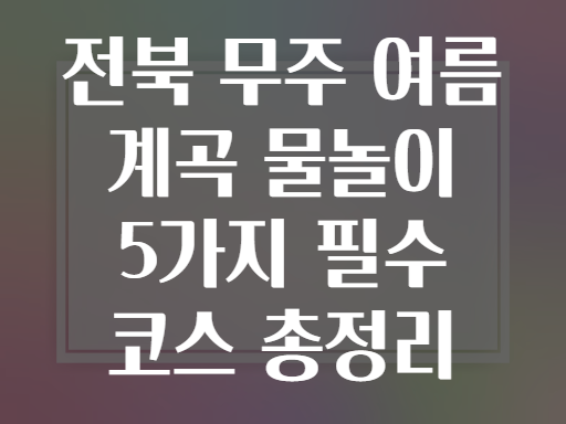 전북 무주 여름 계곡 물놀이 5가지 필수 코스 총정리
