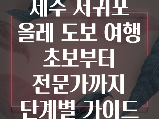 제주 서귀포 올레 도보 여행 초보부터 전문가까지 단계별 가이드