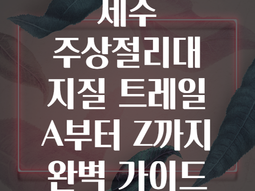 제주 주상절리대 지질 트레일 A부터 Z까지 완벽 가이드