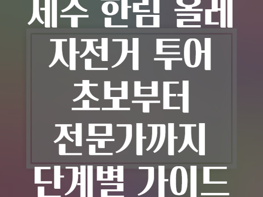 제주 한림 올레 자전거 투어 초보부터 전문가까지 단계별 가이드