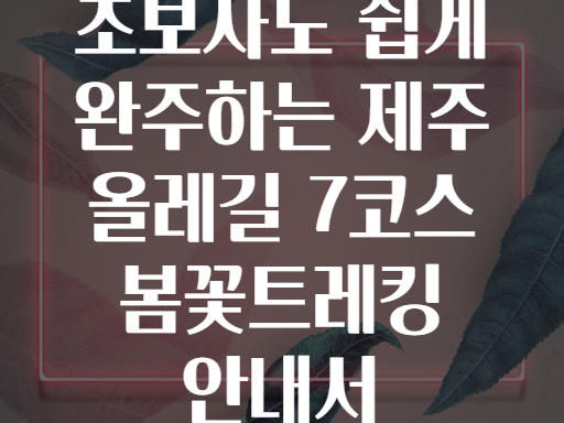 초보자도 쉽게 완주하는 제주 올레길 7코스 봄꽃트레킹 안내서