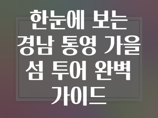 한눈에 보는 경남 통영 가을 섬 투어 완벽 가이드