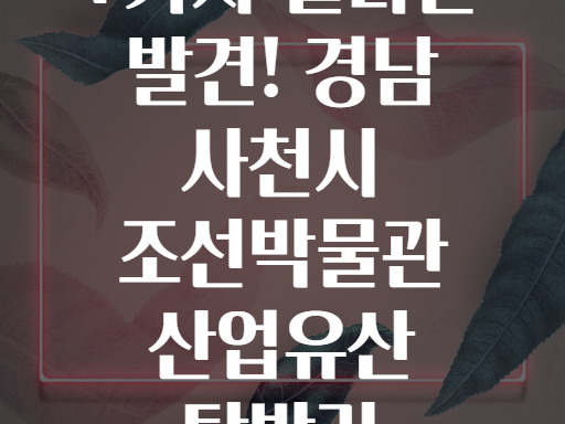 7가지 놀라운 발견! 경남 사천시 조선박물관 산업유산 탐방기