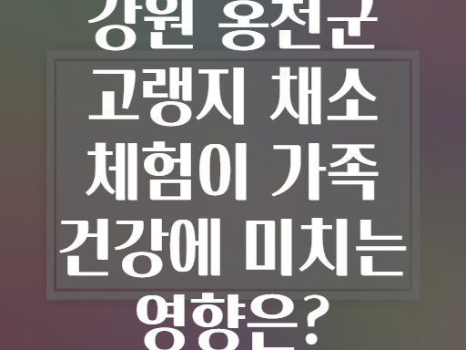 강원 홍천군 고랭지 채소 체험이 가족 건강에 미치는 영향은?