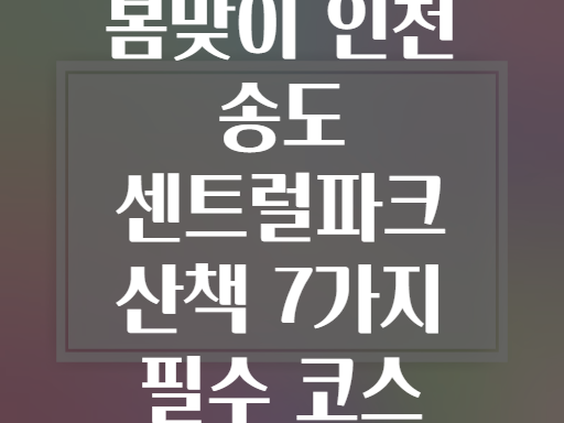 봄맞이 인천 송도 센트럴파크 산책 7가지 필수 코스