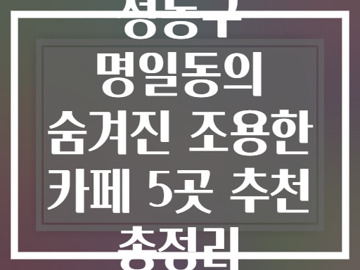 성동구 명일동의 재발견! 조용한 동네 카페 추천