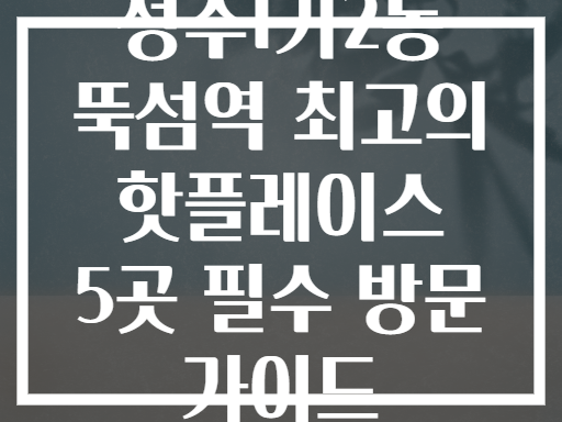 성수1가2동 뚝섬역 핫플레이스! 놓치면 후회할 곳