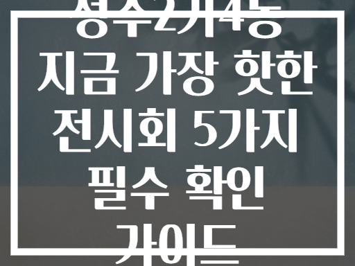 성수2가4동 지금 가장 핫한 전시회 정보 (놓치기 전 확인)