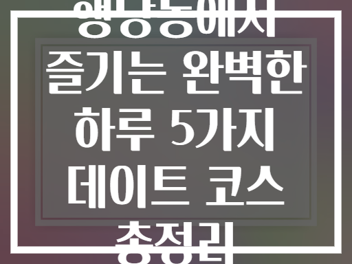 행당동에서 즐기는 완벽한 하루! 데이트 코스 총정리